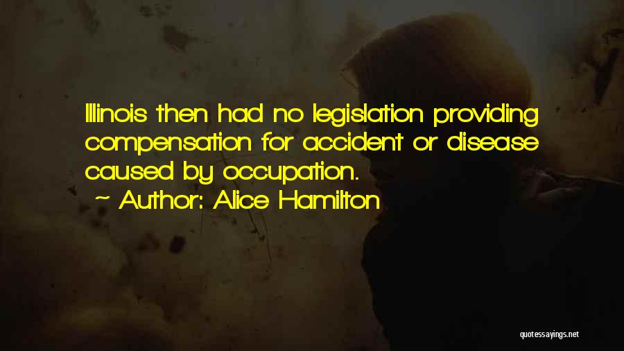 Alice Hamilton Quotes: Illinois Then Had No Legislation Providing Compensation For Accident Or Disease Caused By Occupation.