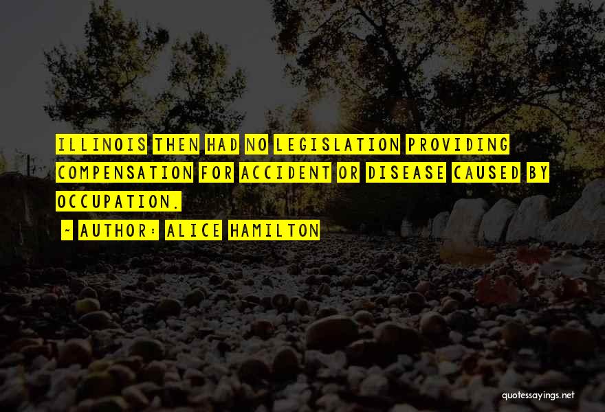 Alice Hamilton Quotes: Illinois Then Had No Legislation Providing Compensation For Accident Or Disease Caused By Occupation.