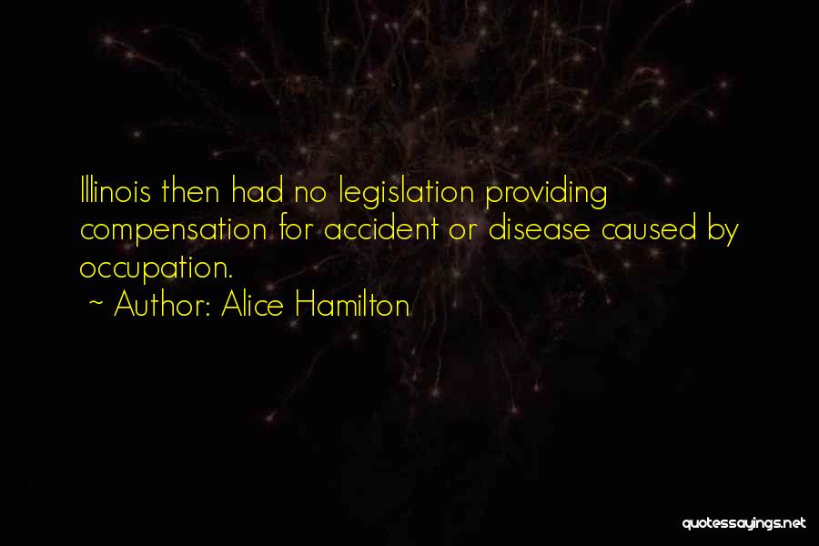 Alice Hamilton Quotes: Illinois Then Had No Legislation Providing Compensation For Accident Or Disease Caused By Occupation.