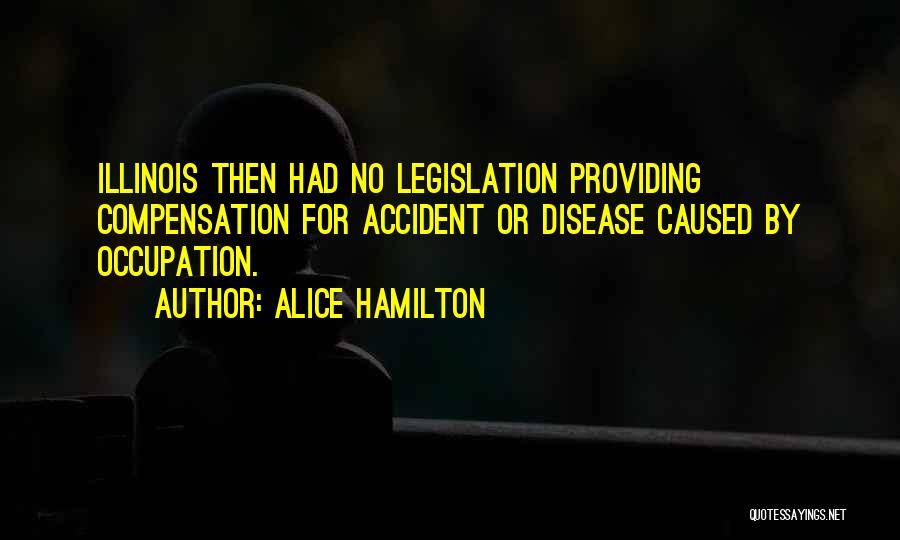 Alice Hamilton Quotes: Illinois Then Had No Legislation Providing Compensation For Accident Or Disease Caused By Occupation.