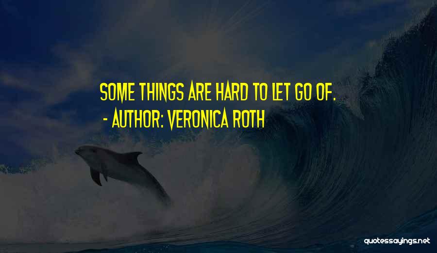 Veronica Roth Quotes: Some Things Are Hard To Let Go Of.