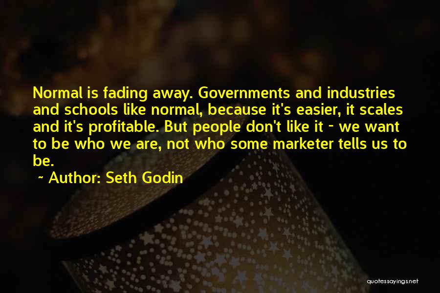 Seth Godin Quotes: Normal Is Fading Away. Governments And Industries And Schools Like Normal, Because It's Easier, It Scales And It's Profitable. But