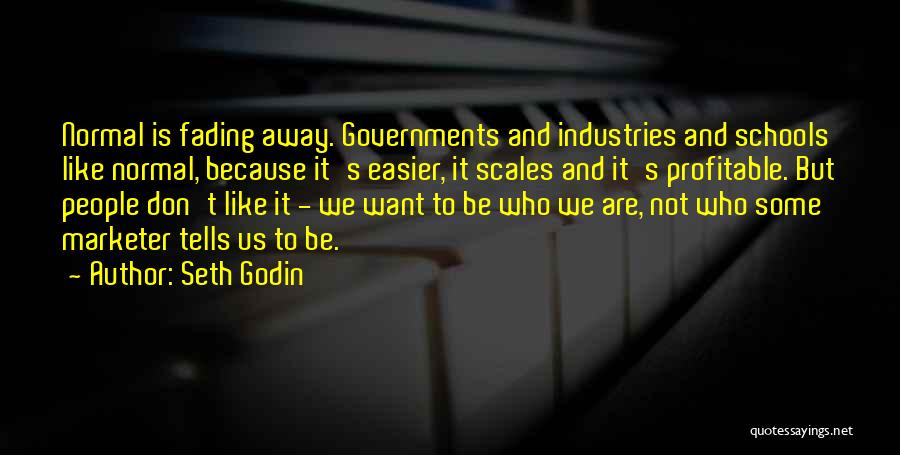 Seth Godin Quotes: Normal Is Fading Away. Governments And Industries And Schools Like Normal, Because It's Easier, It Scales And It's Profitable. But