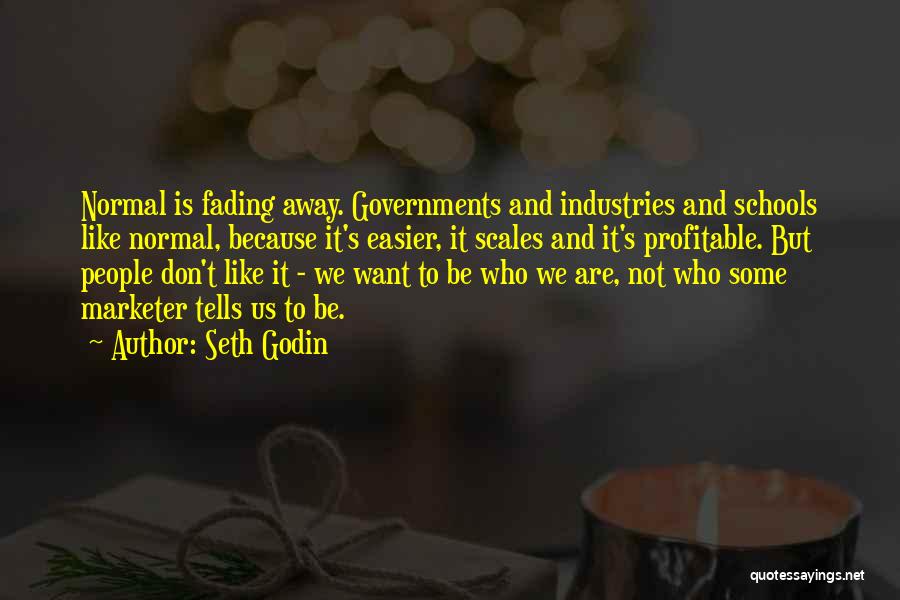 Seth Godin Quotes: Normal Is Fading Away. Governments And Industries And Schools Like Normal, Because It's Easier, It Scales And It's Profitable. But