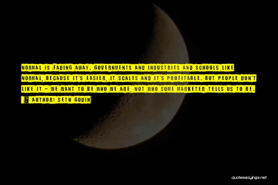 Seth Godin Quotes: Normal Is Fading Away. Governments And Industries And Schools Like Normal, Because It's Easier, It Scales And It's Profitable. But