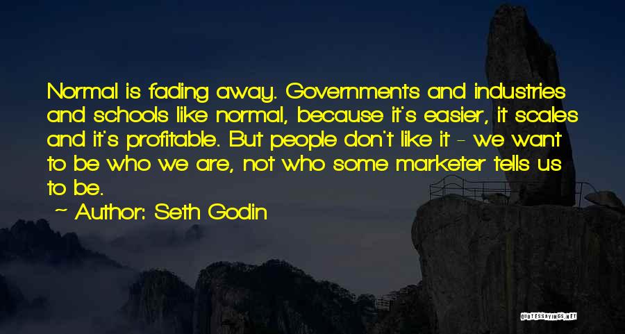 Seth Godin Quotes: Normal Is Fading Away. Governments And Industries And Schools Like Normal, Because It's Easier, It Scales And It's Profitable. But