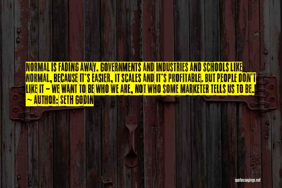 Seth Godin Quotes: Normal Is Fading Away. Governments And Industries And Schools Like Normal, Because It's Easier, It Scales And It's Profitable. But