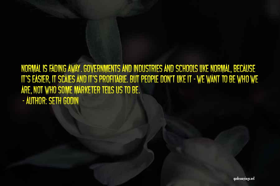 Seth Godin Quotes: Normal Is Fading Away. Governments And Industries And Schools Like Normal, Because It's Easier, It Scales And It's Profitable. But