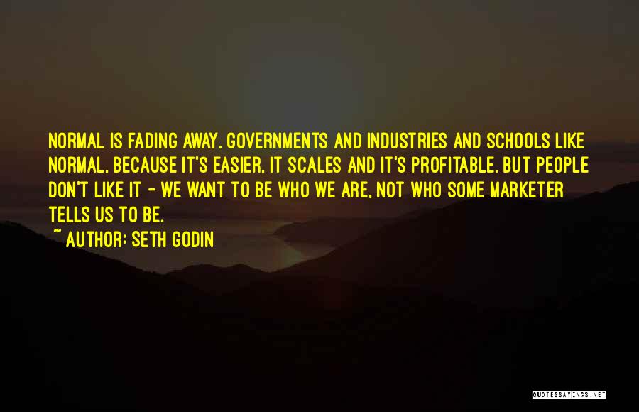 Seth Godin Quotes: Normal Is Fading Away. Governments And Industries And Schools Like Normal, Because It's Easier, It Scales And It's Profitable. But