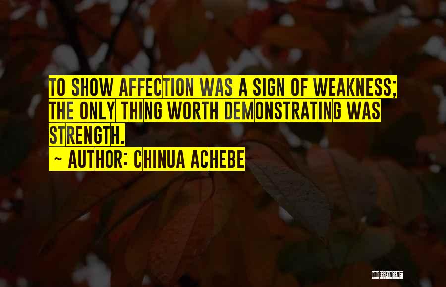 Chinua Achebe Quotes: To Show Affection Was A Sign Of Weakness; The Only Thing Worth Demonstrating Was Strength.