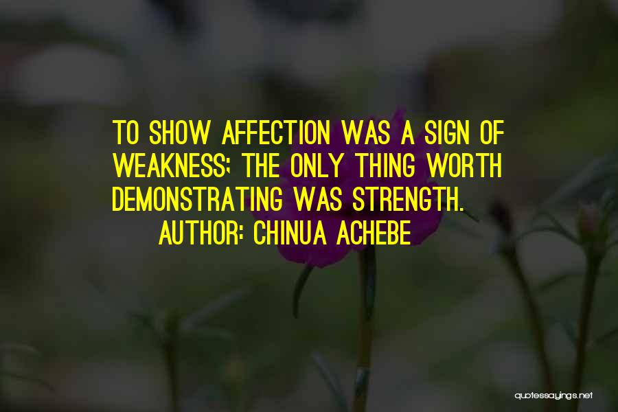 Chinua Achebe Quotes: To Show Affection Was A Sign Of Weakness; The Only Thing Worth Demonstrating Was Strength.
