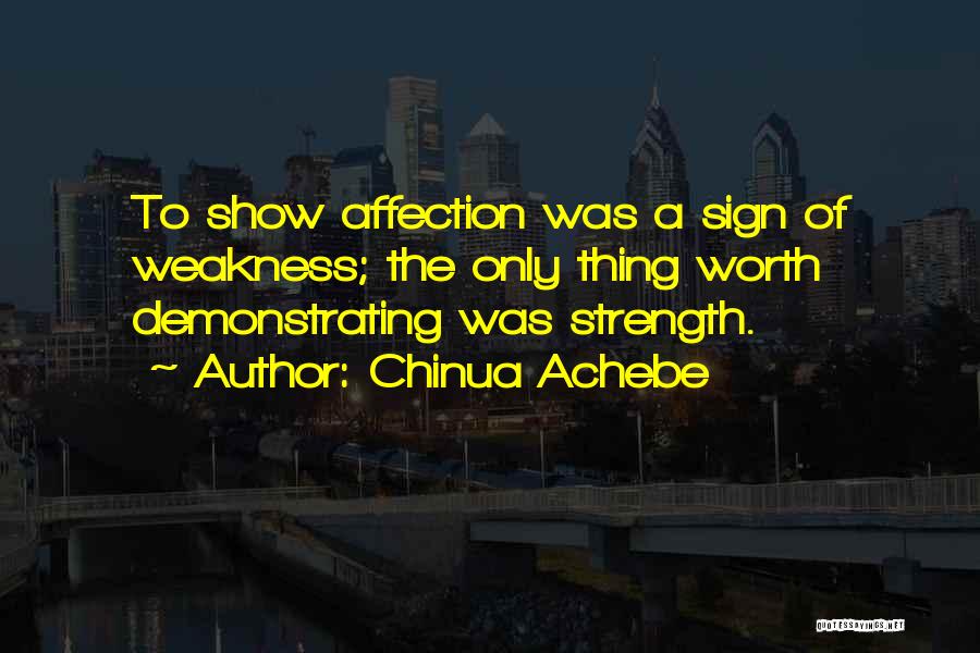 Chinua Achebe Quotes: To Show Affection Was A Sign Of Weakness; The Only Thing Worth Demonstrating Was Strength.