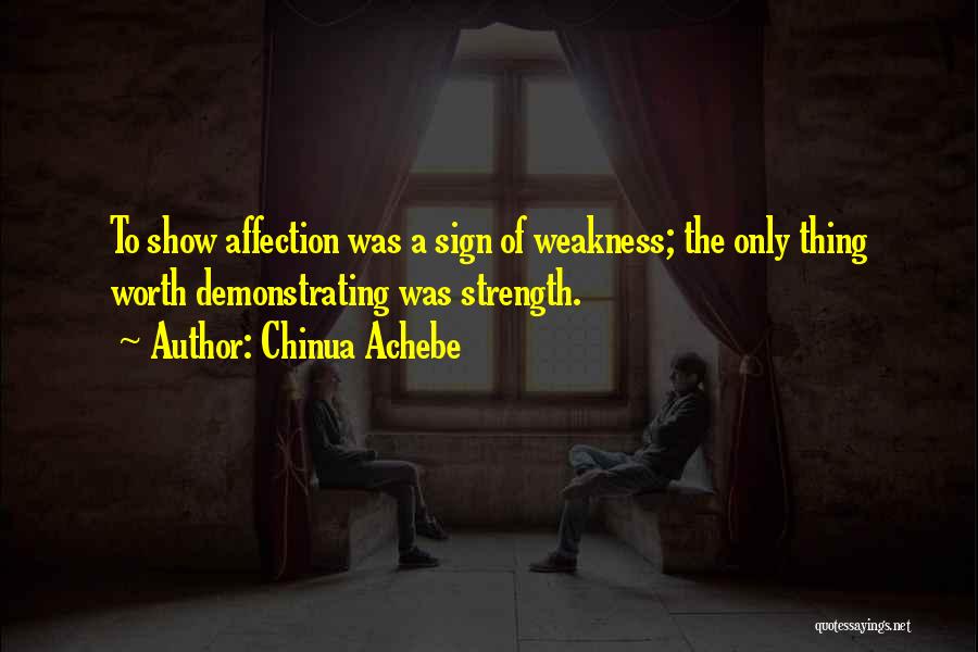 Chinua Achebe Quotes: To Show Affection Was A Sign Of Weakness; The Only Thing Worth Demonstrating Was Strength.