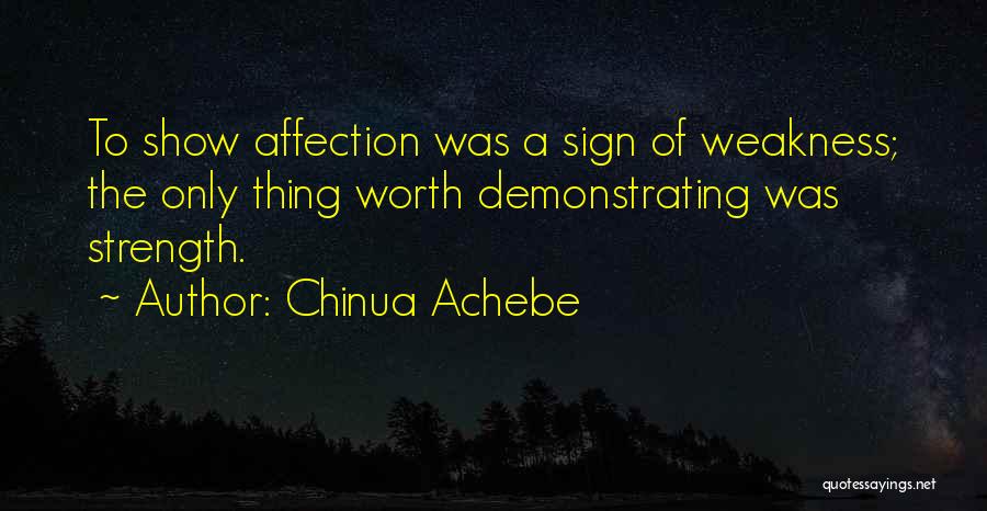 Chinua Achebe Quotes: To Show Affection Was A Sign Of Weakness; The Only Thing Worth Demonstrating Was Strength.