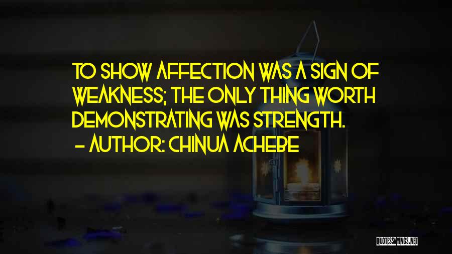 Chinua Achebe Quotes: To Show Affection Was A Sign Of Weakness; The Only Thing Worth Demonstrating Was Strength.