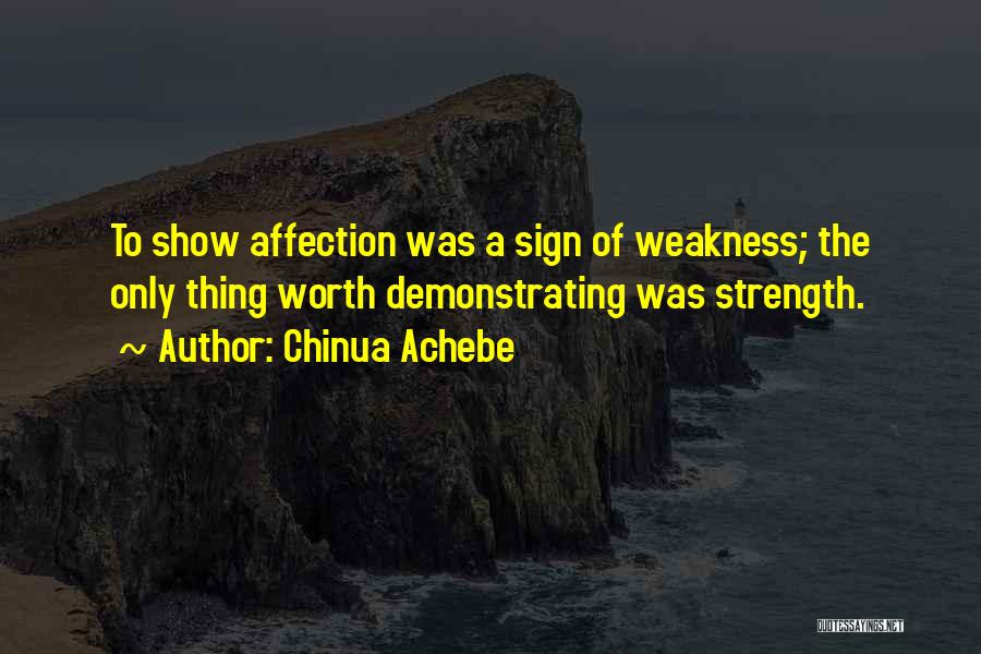 Chinua Achebe Quotes: To Show Affection Was A Sign Of Weakness; The Only Thing Worth Demonstrating Was Strength.