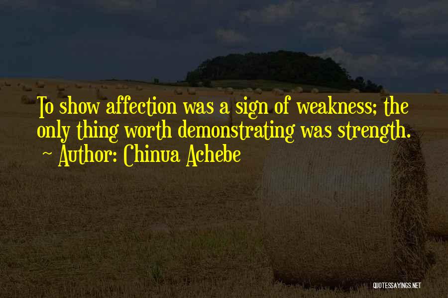 Chinua Achebe Quotes: To Show Affection Was A Sign Of Weakness; The Only Thing Worth Demonstrating Was Strength.