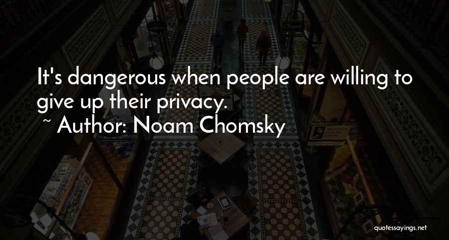 Noam Chomsky Quotes: It's Dangerous When People Are Willing To Give Up Their Privacy.