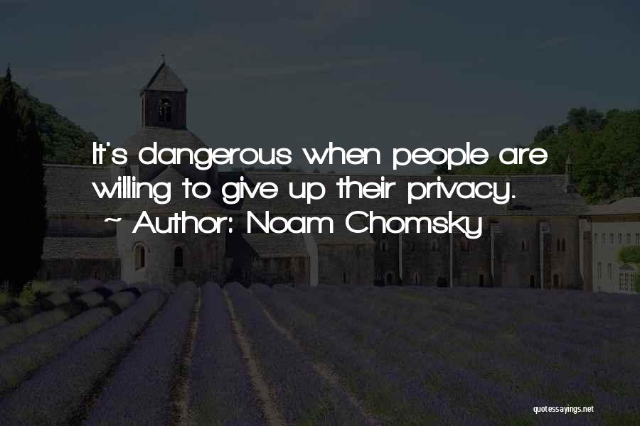 Noam Chomsky Quotes: It's Dangerous When People Are Willing To Give Up Their Privacy.