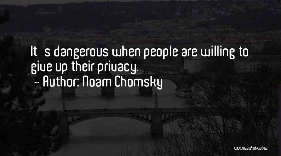 Noam Chomsky Quotes: It's Dangerous When People Are Willing To Give Up Their Privacy.