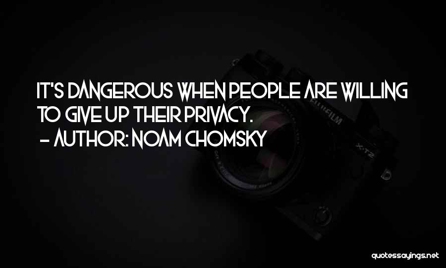 Noam Chomsky Quotes: It's Dangerous When People Are Willing To Give Up Their Privacy.