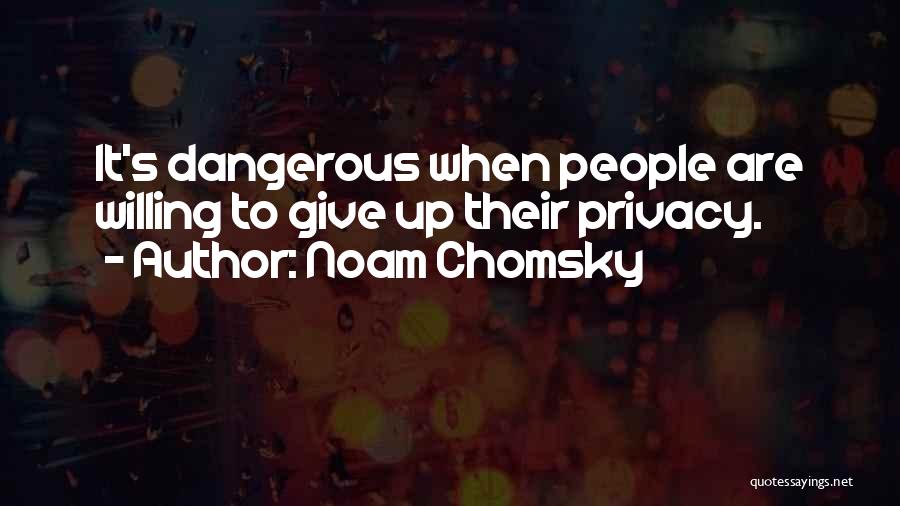 Noam Chomsky Quotes: It's Dangerous When People Are Willing To Give Up Their Privacy.