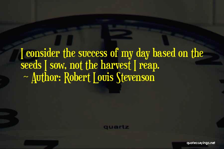 Robert Louis Stevenson Quotes: I Consider The Success Of My Day Based On The Seeds I Sow, Not The Harvest I Reap.