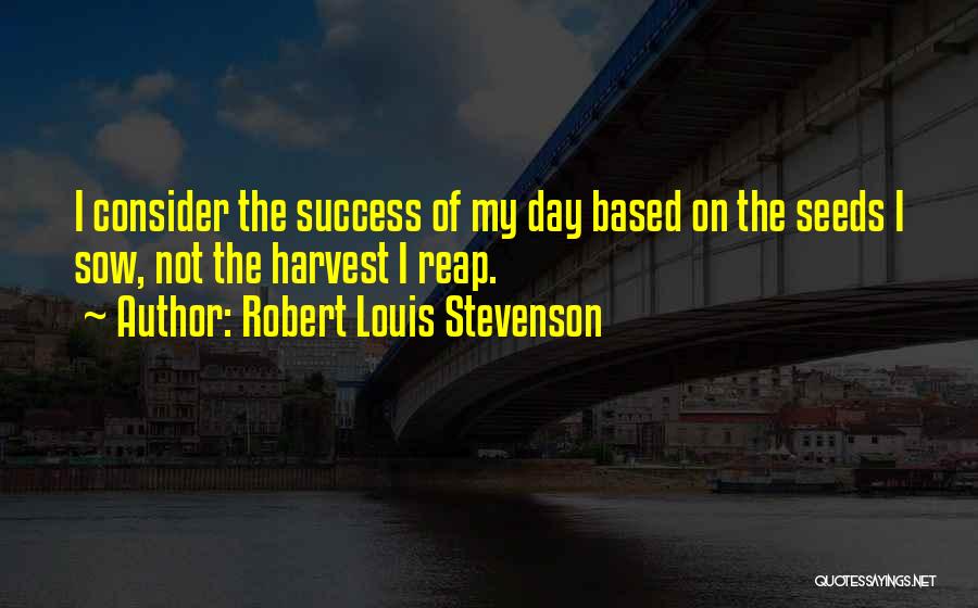 Robert Louis Stevenson Quotes: I Consider The Success Of My Day Based On The Seeds I Sow, Not The Harvest I Reap.