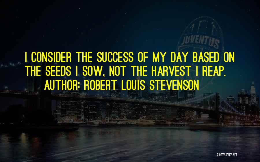 Robert Louis Stevenson Quotes: I Consider The Success Of My Day Based On The Seeds I Sow, Not The Harvest I Reap.