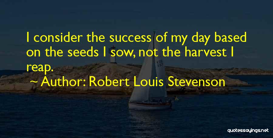 Robert Louis Stevenson Quotes: I Consider The Success Of My Day Based On The Seeds I Sow, Not The Harvest I Reap.