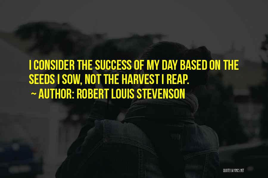 Robert Louis Stevenson Quotes: I Consider The Success Of My Day Based On The Seeds I Sow, Not The Harvest I Reap.