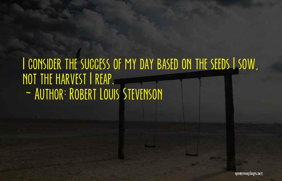 Robert Louis Stevenson Quotes: I Consider The Success Of My Day Based On The Seeds I Sow, Not The Harvest I Reap.