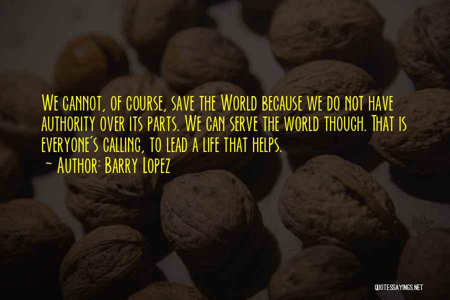 Barry Lopez Quotes: We Cannot, Of Course, Save The World Because We Do Not Have Authority Over Its Parts. We Can Serve The