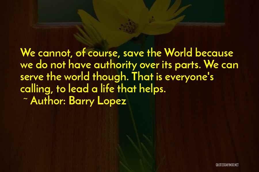 Barry Lopez Quotes: We Cannot, Of Course, Save The World Because We Do Not Have Authority Over Its Parts. We Can Serve The