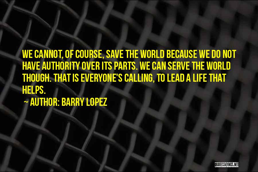 Barry Lopez Quotes: We Cannot, Of Course, Save The World Because We Do Not Have Authority Over Its Parts. We Can Serve The