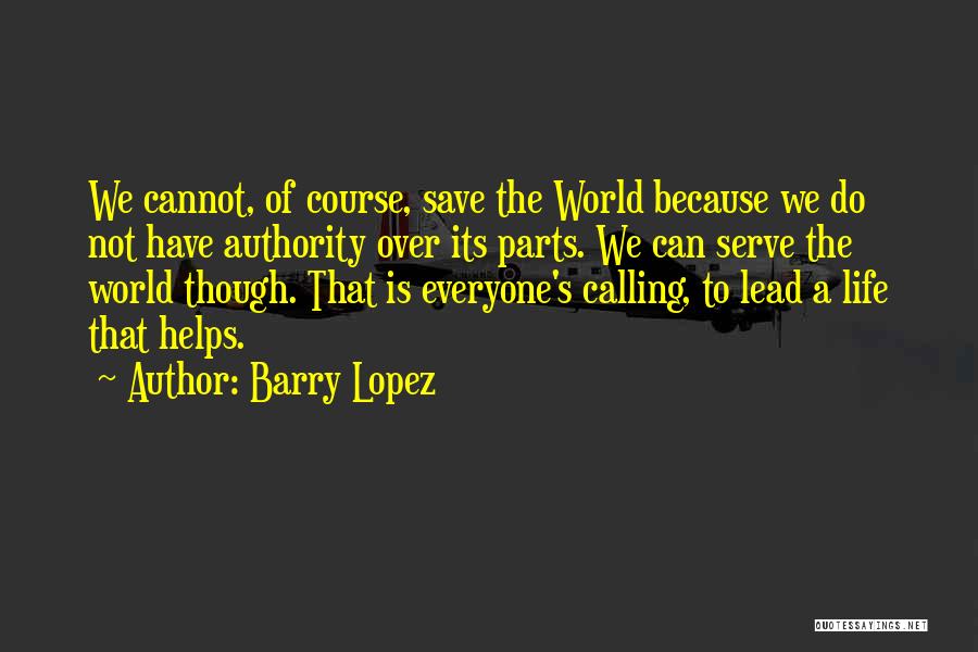 Barry Lopez Quotes: We Cannot, Of Course, Save The World Because We Do Not Have Authority Over Its Parts. We Can Serve The