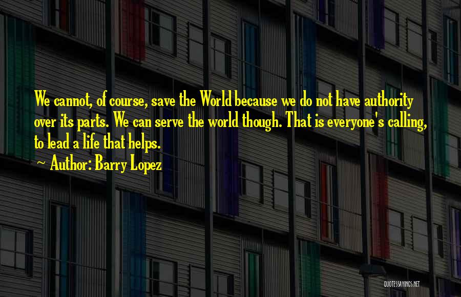 Barry Lopez Quotes: We Cannot, Of Course, Save The World Because We Do Not Have Authority Over Its Parts. We Can Serve The