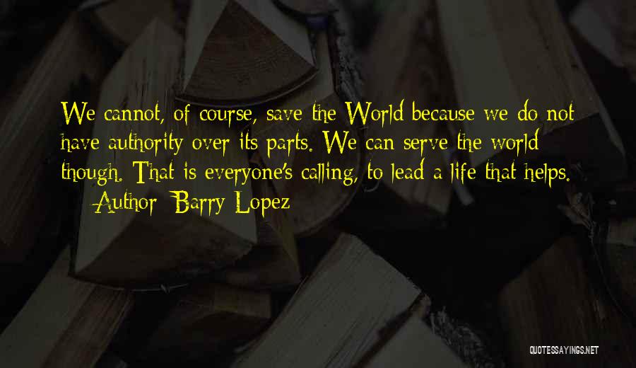 Barry Lopez Quotes: We Cannot, Of Course, Save The World Because We Do Not Have Authority Over Its Parts. We Can Serve The