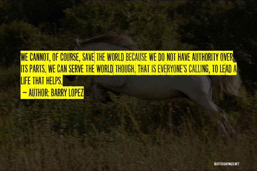 Barry Lopez Quotes: We Cannot, Of Course, Save The World Because We Do Not Have Authority Over Its Parts. We Can Serve The