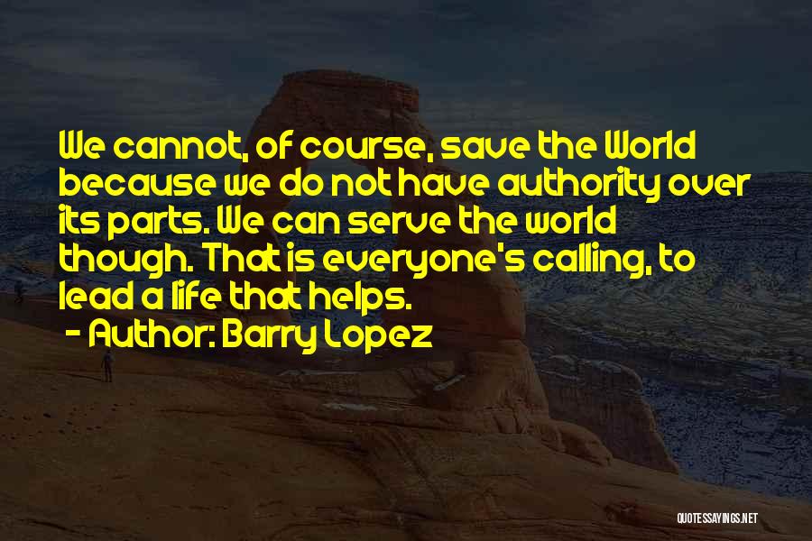 Barry Lopez Quotes: We Cannot, Of Course, Save The World Because We Do Not Have Authority Over Its Parts. We Can Serve The