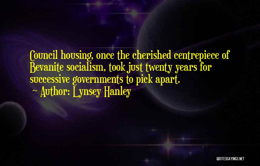 Lynsey Hanley Quotes: Council Housing, Once The Cherished Centrepiece Of Bevanite Socialism, Took Just Twenty Years For Successive Governments To Pick Apart.