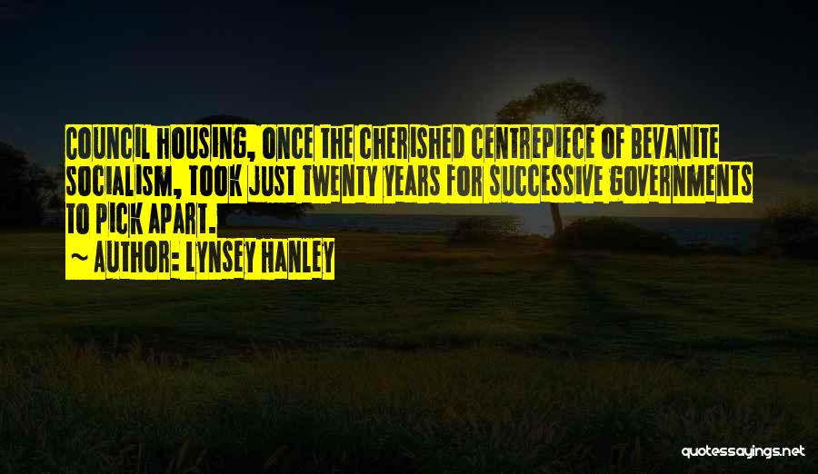 Lynsey Hanley Quotes: Council Housing, Once The Cherished Centrepiece Of Bevanite Socialism, Took Just Twenty Years For Successive Governments To Pick Apart.