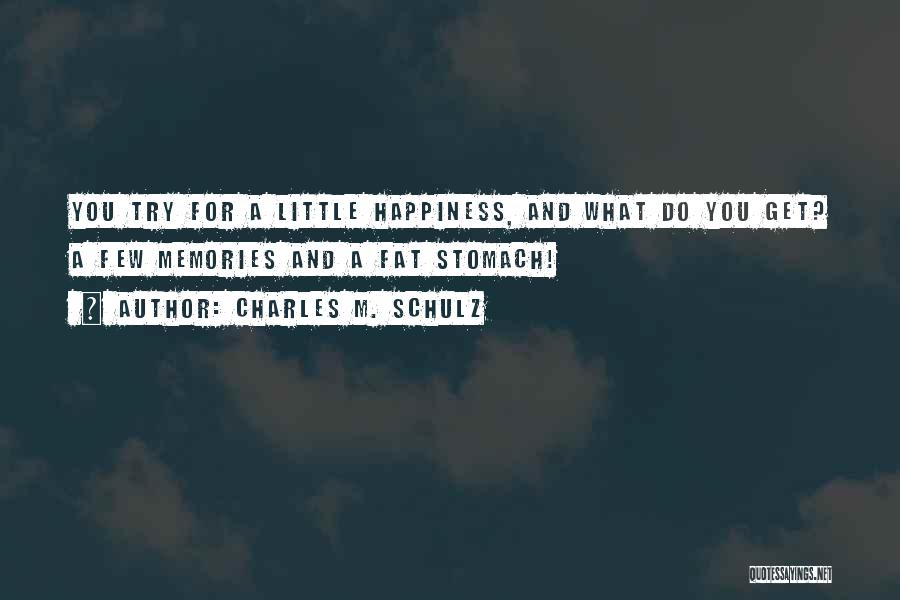 Charles M. Schulz Quotes: You Try For A Little Happiness, And What Do You Get? A Few Memories And A Fat Stomach!