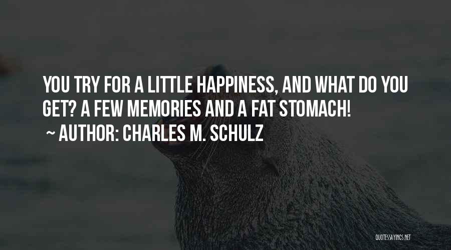 Charles M. Schulz Quotes: You Try For A Little Happiness, And What Do You Get? A Few Memories And A Fat Stomach!