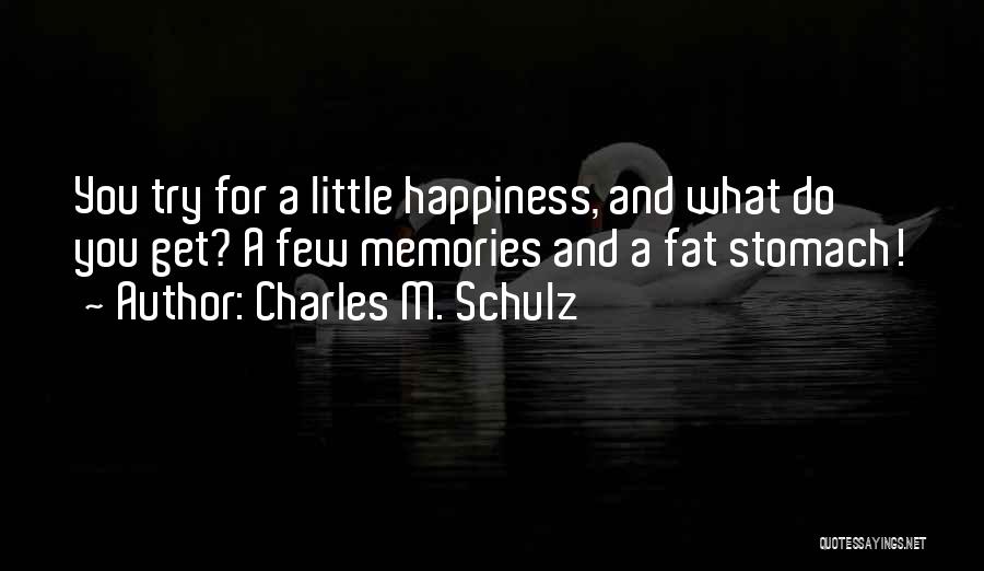 Charles M. Schulz Quotes: You Try For A Little Happiness, And What Do You Get? A Few Memories And A Fat Stomach!