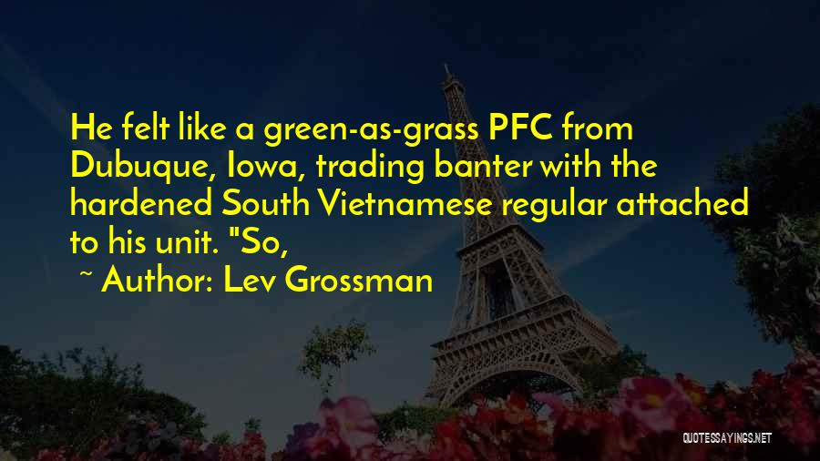 Lev Grossman Quotes: He Felt Like A Green-as-grass Pfc From Dubuque, Iowa, Trading Banter With The Hardened South Vietnamese Regular Attached To His