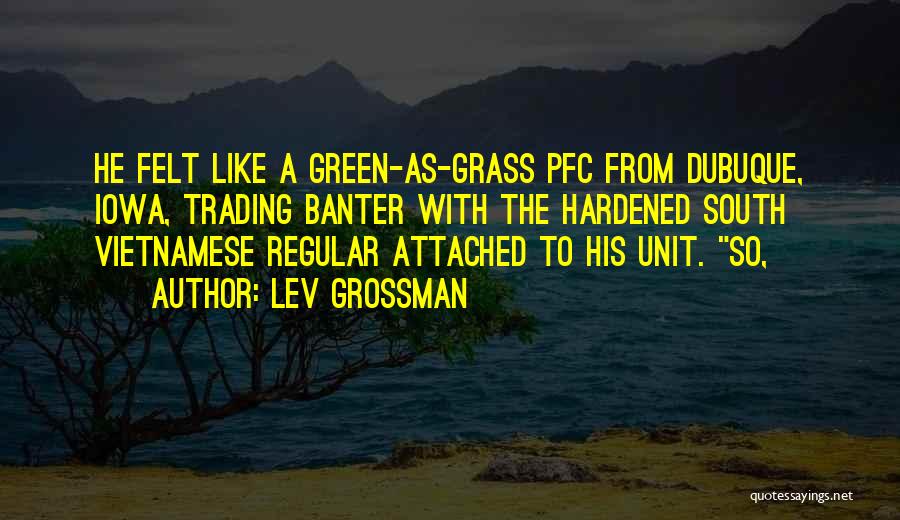 Lev Grossman Quotes: He Felt Like A Green-as-grass Pfc From Dubuque, Iowa, Trading Banter With The Hardened South Vietnamese Regular Attached To His