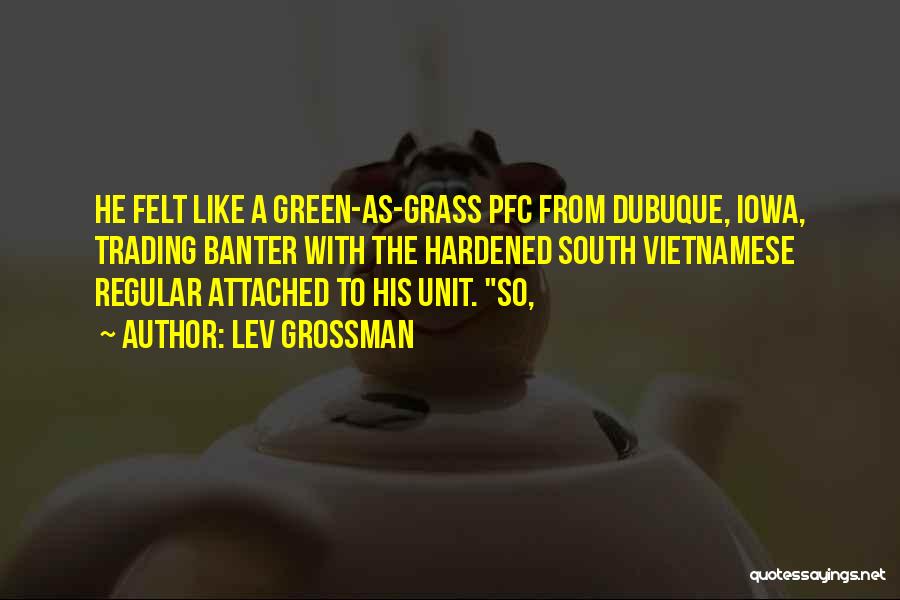 Lev Grossman Quotes: He Felt Like A Green-as-grass Pfc From Dubuque, Iowa, Trading Banter With The Hardened South Vietnamese Regular Attached To His