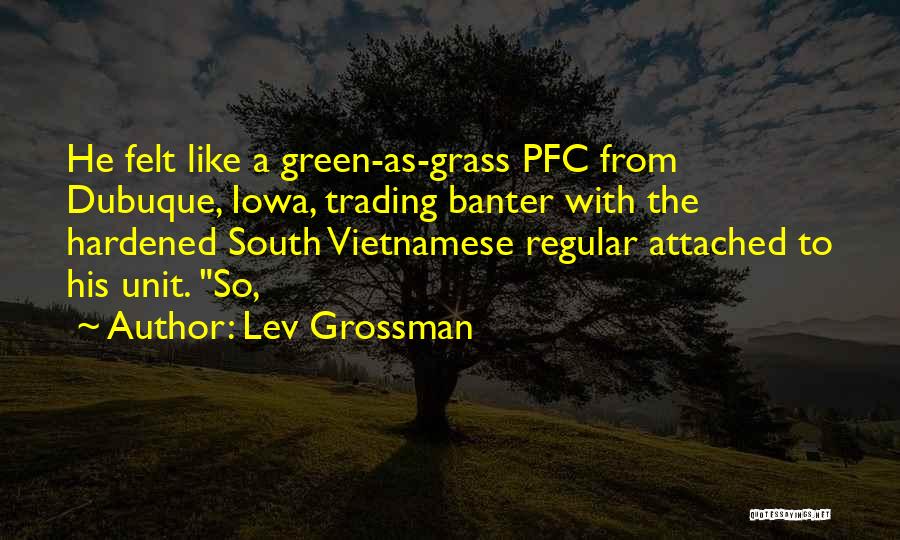 Lev Grossman Quotes: He Felt Like A Green-as-grass Pfc From Dubuque, Iowa, Trading Banter With The Hardened South Vietnamese Regular Attached To His