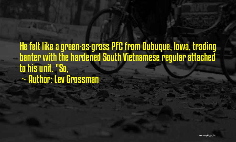 Lev Grossman Quotes: He Felt Like A Green-as-grass Pfc From Dubuque, Iowa, Trading Banter With The Hardened South Vietnamese Regular Attached To His